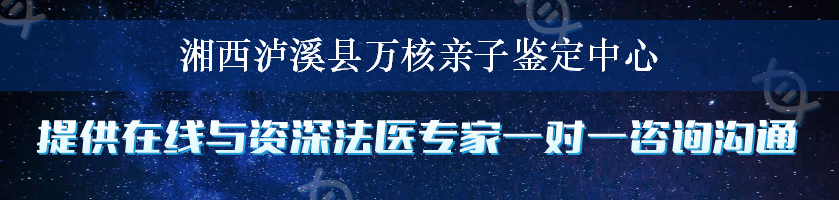 湘西泸溪县万核亲子鉴定中心